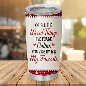 Of The Weird Things I've Found Online You Are By Far My Favorite , Custom Appearances And Texts, Personalized Tumbler